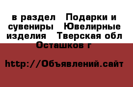  в раздел : Подарки и сувениры » Ювелирные изделия . Тверская обл.,Осташков г.